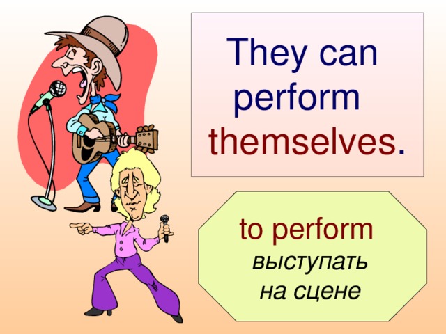 They can  perform  themselves .  to perform  выступать на сцене