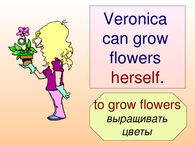 Veronica can grow  flowers  herself .  to grow flowers  выращивать цветы