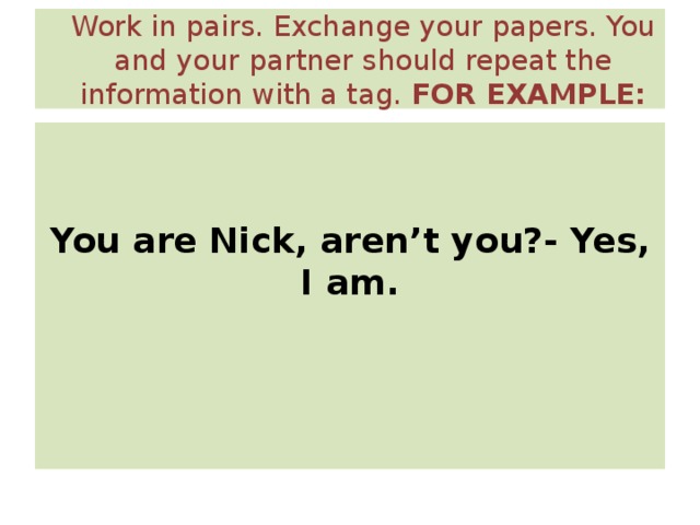 Work in pairs. Exchange your papers. You and your partner should repeat the information with a tag. FOR EXAMPLE:    You are Nick, aren’t you?- Yes, I am.