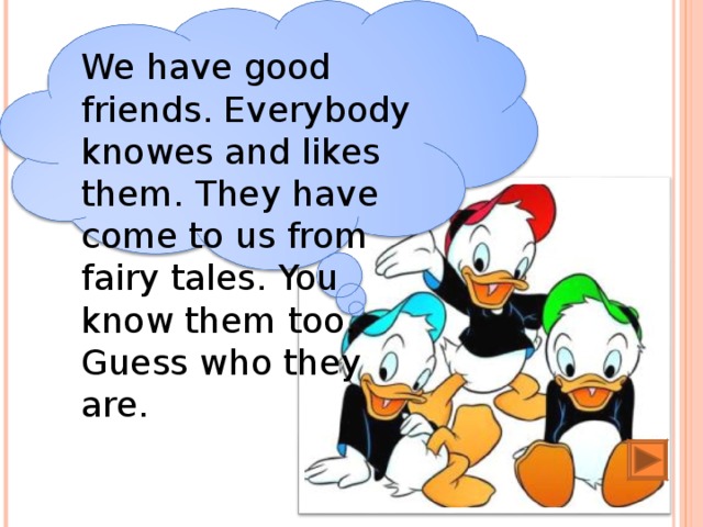 We have good friends. Everybody knowes and likes them. They have come to us from fairy tales. You know them  too. Guess who they are.