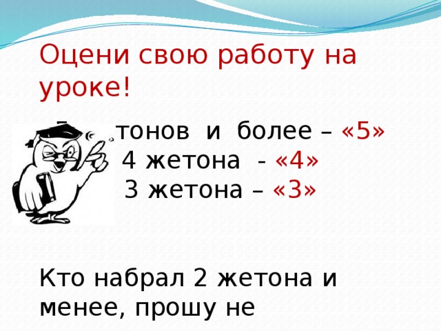 Оцени свою работу на уроке! 5 жетонов и более – «5» 4 жетона - «4» 3 жетона – «3» Кто набрал 2 жетона и менее, прошу не огорчаться продолжите свою работу на следующем уроке.