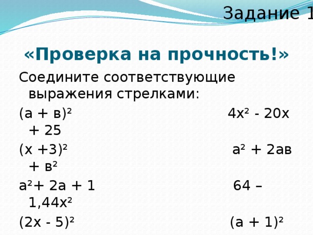 Задание 1 «Проверка на прочность!» Соедините соответствующие выражения стрелками: (а + в)² 4х² - 20х + 25 (х +3)² а² + 2ав + в² а²+ 2а + 1 64 – 1,44х² (2х - 5)² (а + 1)² (1,2х - 8)(8 + 1,2х) 1,44х² - 64  х² + 6х + 9