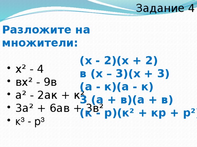 Задание 4 Разложите на множители:   х² - 4  вх² - 9в  а² - 2ак + к²  3а² + 6ав + 3в²  к³ - р³  х² - 4  вх² - 9в  а² - 2ак + к²  3а² + 6ав + 3в²  к³ - р³ (х - 2)(х + 2) в (х – 3)(х + 3) (а - к)(а - к) 3 (а + в)(а + в) (к - р)(к² + кр + р²)