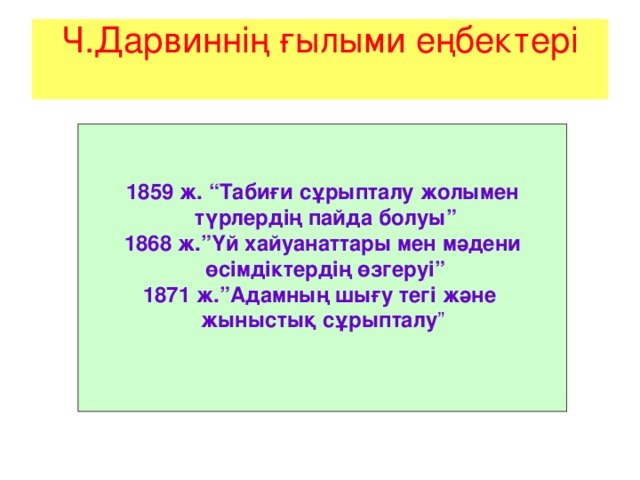 Ч.Дарвиннің ғылыми еңбектері   1859 ж. “Табиғи сұрыпталу жолымен  түрлердің пайда болуы” 1868 ж.”Үй хайуанаттары мен мәдени  өсімдіктердің өзгеруі” 1871 ж.”Адамның шығу тегі және жыныстық сұрыпталу ”