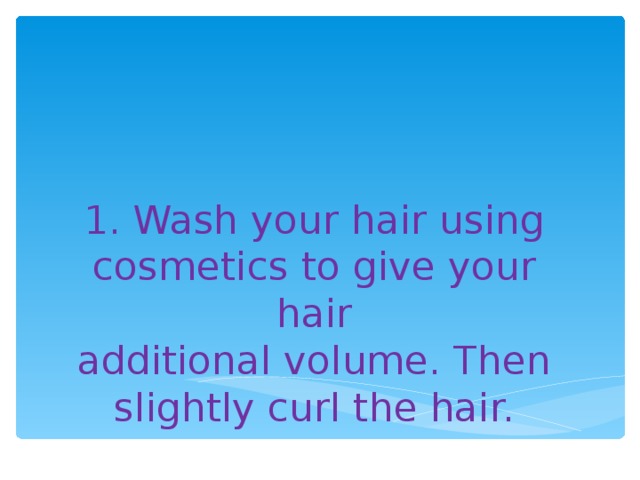 1. Wash your hair using cosmetics to give your hair  additional volume. Then  slightly curl the hair.