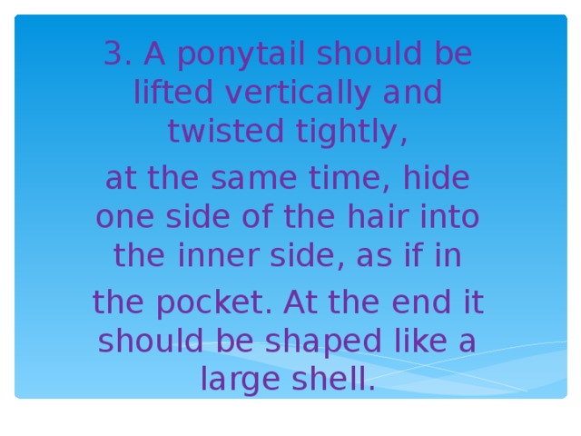 3. A ponytail should be lifted vertically and twisted tightly, at the same time, hide one side of the hair into the inner side, as if in the pocket. At the end it should be shaped like a large shell.