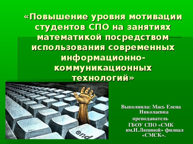 «Повышение уровня мотивации студентов СПО на занятиях математикой посредством использования современных информационно-коммуникационных технологий» Выполнила: Мась Елена Николаевна преподаватель ГБОУ СПО «СМК им.Н.Ляпиной» филиал «СМСК».