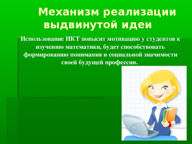 Механизм реализации выдвинутой идеи  Использование ИКТ повысит мотивацию у студентов к изучению математики, будет способствовать формированию понимания и социальной значимости своей будущей профессии.