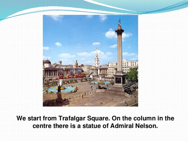 We start from Trafalgar Square. On the column in the centre there is a statue of Admiral Nelson.