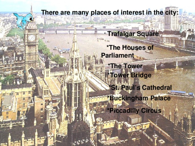 There are many places of interest in the city: * Trafalgar Square  *The Houses of Parliament  *The Tower  *Tower Bridge  *St. Paul’s Cathedral  *Buckingham Palace  *Piccadilly Circus
