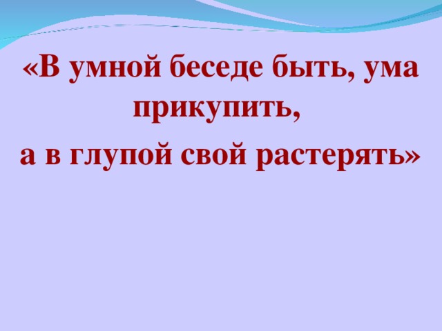 «В умной беседе быть, ума прикупить, а в глупой свой растерять»