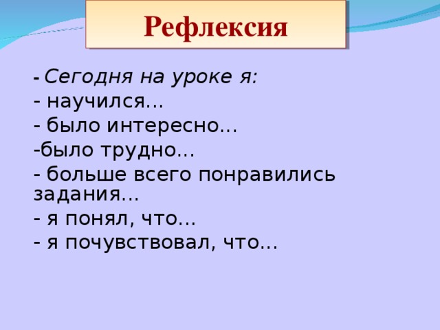 Рефлексия -  Сегодня на уроке я: - научился... - было интересно... - было трудно... - больше всего понравились задания... - я понял, что... - я почувствовал, что...