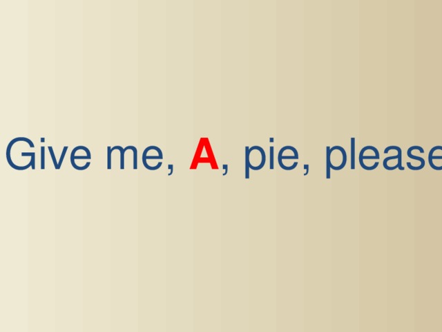 Give me, A , pie, please.