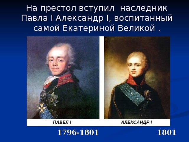 На престол вступил наследник Павла I Александр I , воспитанный самой Екатериной Великой .  1796-1801 1801