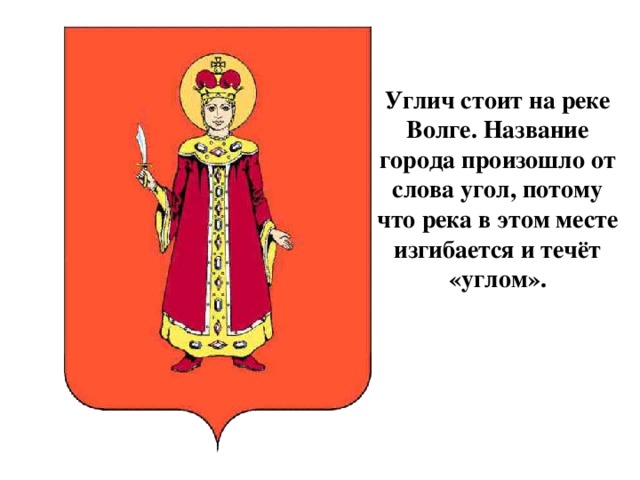 Углич стоит на реке Волге. Название города произошло от слова угол, потому что река в этом месте изгибается и течёт «углом».