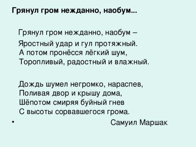 Грянул гром нежданно, наобум...  Грянул гром нежданно, наобум –  Яростный удар и гул протяжный.  А потом пронёсся лёгкий шум,  Торопливый, радостный и влажный.  Дождь шумел негромко, нараспев,  Поливая двор и крышу дома,  Шёпотом смиряя буйный гнев  С высоты сорвавшегося грома.