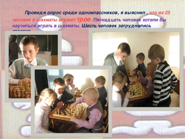 Проведя опрос среди одноклассников, я выяснил , что из 25 человек в шахматы играют трое . Пятнадцать человек хотели бы научиться играть в шахматы. Шесть человек затруднились ответить.