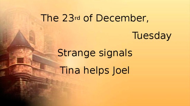 The 23 rd of December,  Tuesday  Strange signals  Tina helps Joel