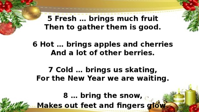 5 Fresh … brings much fruit  Then to gather them is good.    6 Hot … brings apples and cherries  And a lot of other berries.    7 Cold … brings us skating,  For the New Year we are waiting.    8 … bring the snow,  Makes out feet and fingers glow .