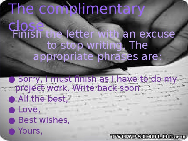 The complimentary close Finish the letter with an excuse to stop writing. The appropriate phrases are: ● Sorry, I must finish as I have to do my project work. Write back soon ● All the best, ● Love, ● Best wishes, ● Yours,