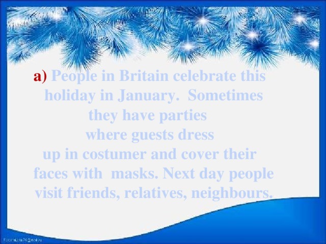 a) People in Britain celebrate this holiday in January. Sometimes they have parties  where guests dress  up in costumer and cover their faces with masks. Next day people visit friends, relatives, neighbours.