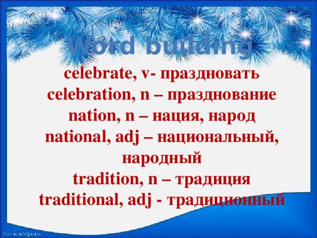 Word building celebrate, v- праздновать celebration, n – празднование nation, n – нация, народ national, adj – национальный, народный tradition, n – традиция traditional, adj - традиционный