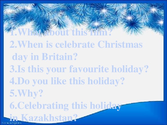 1.What about this film? 2.When is celebrate Christmas  day in Britain? 3.Is this your favourite holiday? 4.Do you like this holiday? 5.Why? 6.Celebrating this holiday in Kazakhstan?