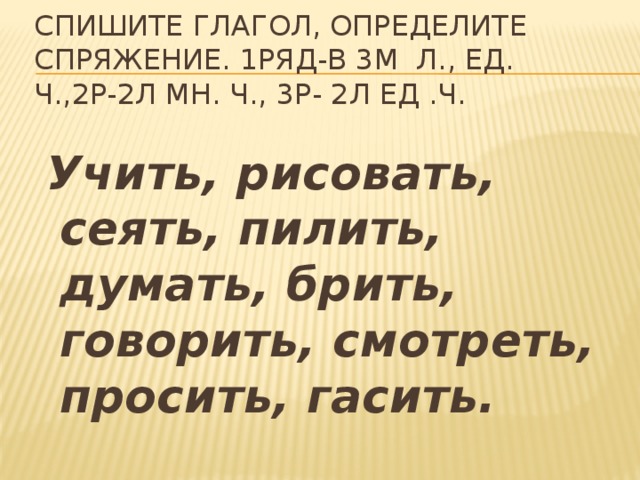 Спишите глагол, определите спряжение. 1ряд-в 3м л., ед. ч.,2р-2л мн. ч., 3р- 2л ед .ч.  Учить, рисовать, сеять, пилить, думать, брить, говорить, смотреть, просить, гасить.