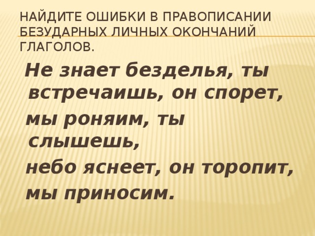 Найдите ошибки в правописании безударных личных окончаний глаголов.    Не знает безделья, ты встречаишь, он спорет,  мы роняим, ты слышешь,  небо яснеет, он торопит,  мы приносим.