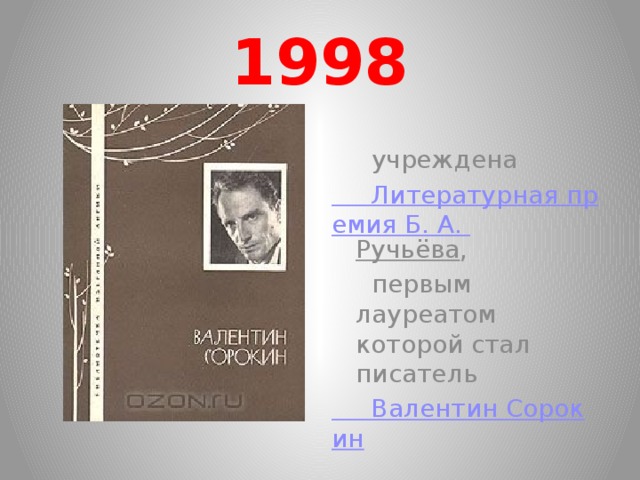 1998   учреждена  Литературная премия Б. А. Ручьёва ,  первым лауреатом которой стал писатель  Валентин Сорокин