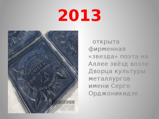 2013  открыта фирменная «звезда» поэта на Аллее звёзд возле Дворца культуры металлургов имени Серго Орджоникидзе