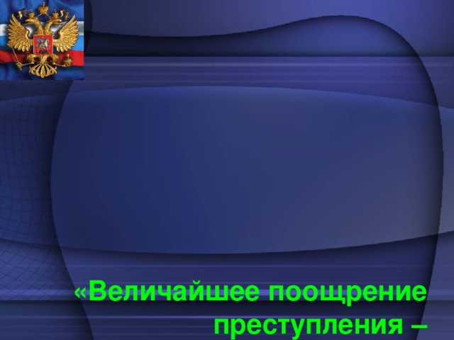 «Величайшее поощрение преступления – безнаказанность»  Марк Тулий Цицерон  ( древнеримский политик и философ, блестящий оратор)