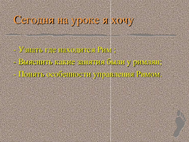 Сегодня на уроке я хочу  - Узнать где находится Рим ;  - Выяснить какие занятия были у римлян;  - Понять особенности управления Римом.