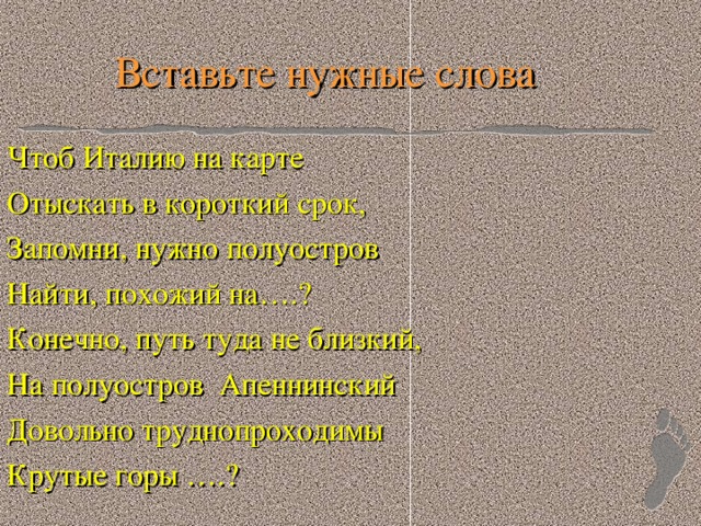 Вставьте нужные слова Чтоб Италию на карте Отыскать в короткий срок, Запомни, нужно полуостров Найти, похожий на….? Конечно, путь туда не близкий, На полуостров Апеннинский Довольно труднопроходимы Крутые горы ….?