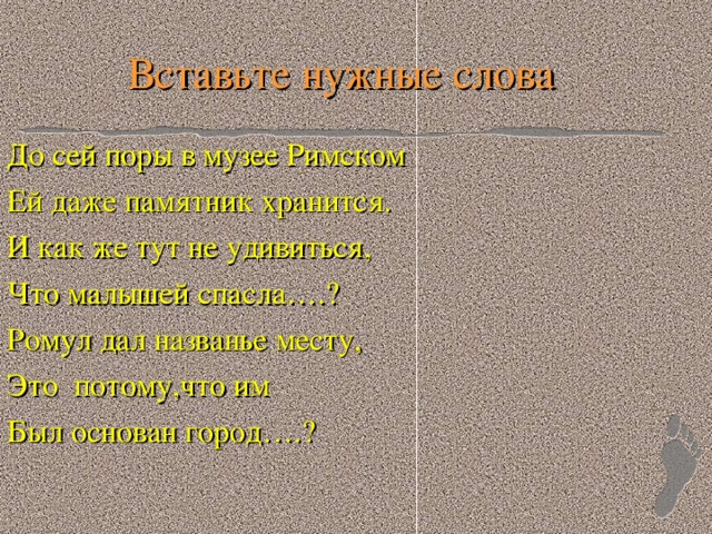 Вставьте нужные слова До сей поры в музее Римском Ей даже памятник хранится. И как же тут не удивиться, Что малышей спасла….? Ромул дал названье месту, Это потому,что им Был основан город….?