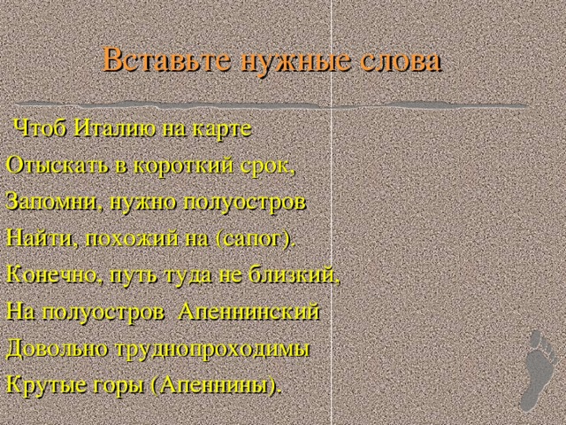 Вставьте нужные слова  Чтоб Италию на карте Отыскать в короткий срок, Запомни, нужно полуостров Найти, похожий на (сапог). Конечно, путь туда не близкий, На полуостров Апеннинский Довольно труднопроходимы Крутые горы (Апеннины).