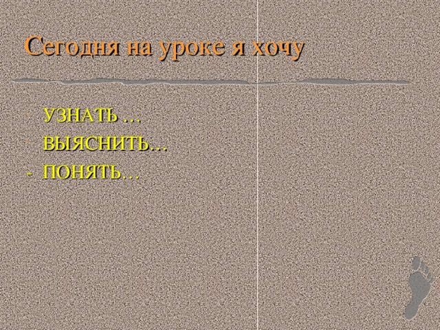 Сегодня на уроке я хочу УЗНАТЬ … ВЫЯСНИТЬ… - ПОНЯТЬ…