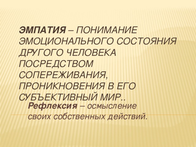 Эмпатия – понимание эмоционального состояния другого человека посредством сопереживания, проникновения в его субъективный мир..   Рефлексия – осмысление своих собственных действий.