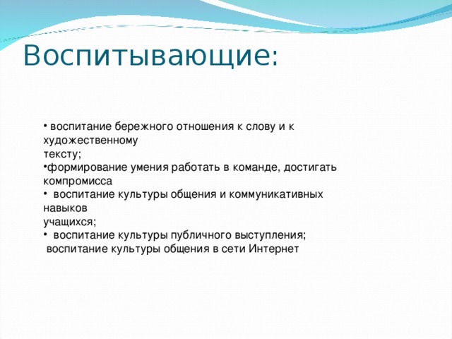 Воспитывающие:    воспитание бережного отношения к слову и к художественному тексту; формирование умения работать в команде, достигать компромисса  воспитание культуры общения и коммуникативных навыков учащихся;  воспитание культуры публичного выступления;  воспитание культуры общения в сети Интернет