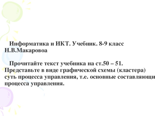 Информатика и ИКТ. Учебник. 8-9 класс Н.В.Макаровоа   Прочитайте текст учебника на ст.50 – 51. Представьте в виде графической схемы (кластера) суть процесса управления, т.е. основные составляющие процесса управления.