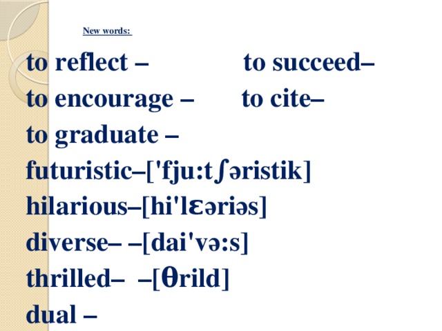 New words:   to reflect – to succeed– to encourage – to cite– to graduate – futuristic–['fju:t∫әristik] hilarious–[hi'lεәriәs] diverse– –[dai'vә:s]   thrilled– –[θrild] dual –