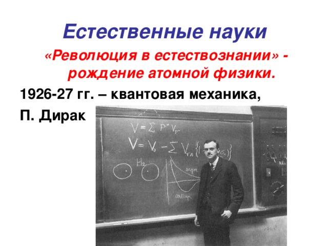 Естественные науки «Революция в естествознании» - рождение атомной физики. 1926-27 гг. – квантовая механика, П. Дирак