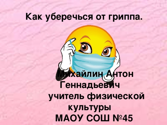 Как уберечься от гриппа. Михайлин Антон Геннадьевич  учитель физической культуры МАОУ СОШ №45 Калининград