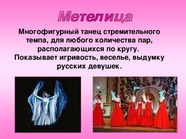 Многофигурный танец стремительного темпа, для любого количества пар, располагающихся по кругу. Показывает игривость, веселье, выдумку русских девушек.