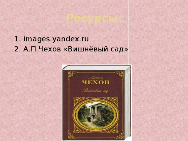 Ресурсы: 1. images.yandex.ru 2. А.П Чехов «Вишнёвый сад»