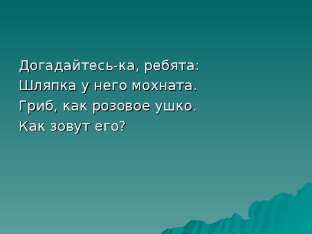 Догадайтесь-ка, ребята: Шляпка у него мохната. Гриб, как розовое ушко. Как зовут его?