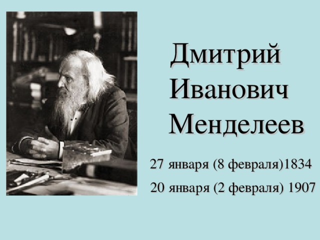 Дмитрий  Иванович  Менделеев   27 января (8 февраля)1834  20 января (2 февраля) 1907