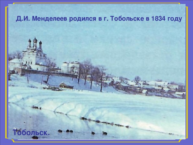 Д.И. Менделеев родился в г. Тобольске в 1834 году Тобольск.