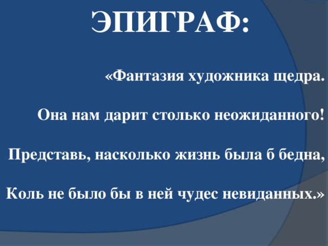 ЭПИГРАФ: «Фантазия художника щедра.  Она нам дарит столько неожиданного!  Представь, насколько жизнь была б бедна,  Коль не было бы в ней чудес невиданных.»