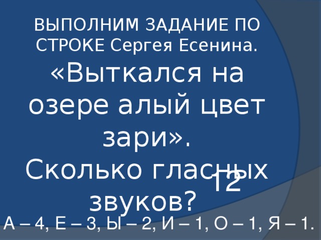 ВЫПОЛНИМ ЗАДАНИЕ ПО СТРОКЕ Сергея Есенина.  «Выткался на озере алый цвет зари».  Сколько гласных звуков?   12 А – 4, Е – 3, Ы – 2, И – 1, О – 1, Я – 1.